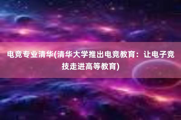 电竞专业清华(清华大学推出电竞教育：让电子竞技走进高等教育)