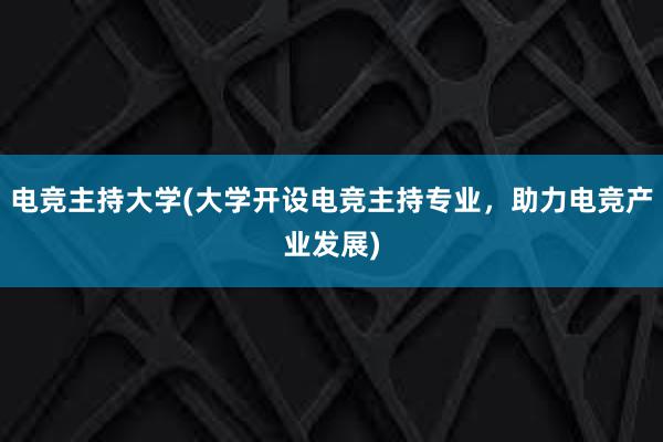 电竞主持大学(大学开设电竞主持专业，助力电竞产业发展)