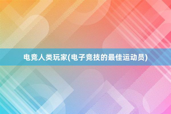 电竞人类玩家(电子竞技的最佳运动员)