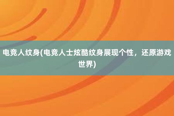 电竞人纹身(电竞人士炫酷纹身展现个性，还原游戏世界)