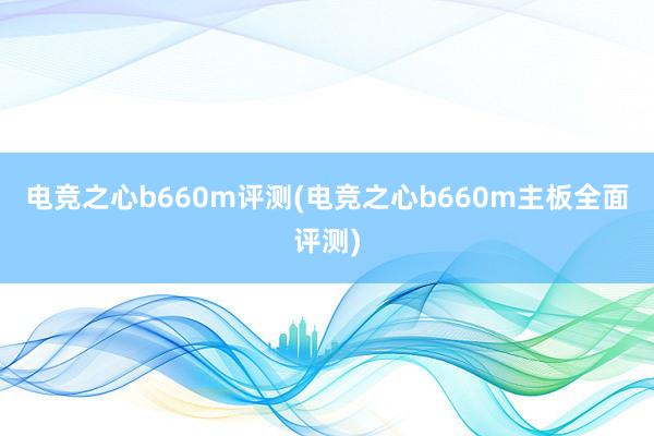 电竞之心b660m评测(电竞之心b660m主板全面评测)