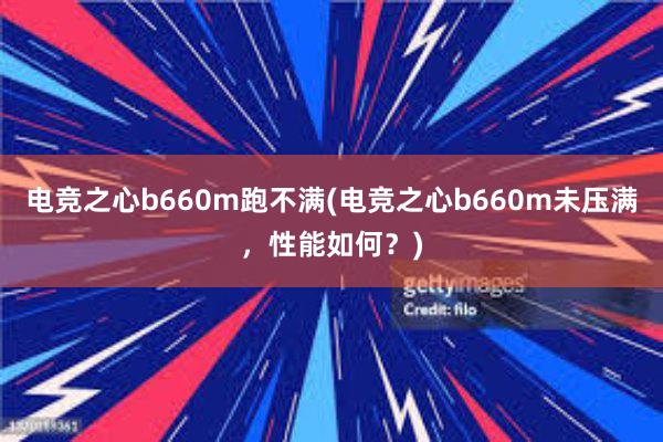 电竞之心b660m跑不满(电竞之心b660m未压满，性能如何？)