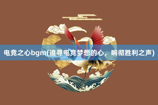 电竞之心bgm(追寻电竞梦想的心，响彻胜利之声)