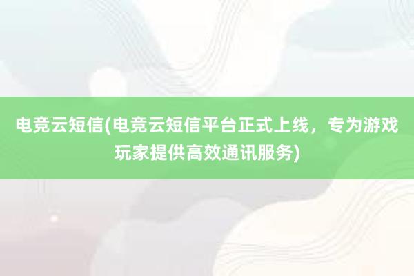 电竞云短信(电竞云短信平台正式上线，专为游戏玩家提供高效通讯服务)