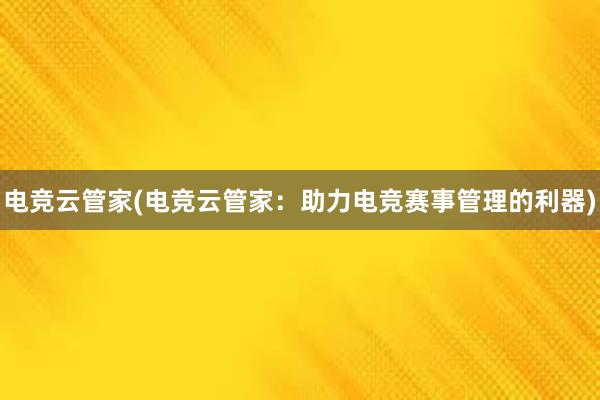 电竞云管家(电竞云管家：助力电竞赛事管理的利器)