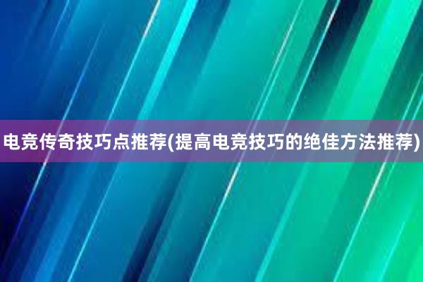 电竞传奇技巧点推荐(提高电竞技巧的绝佳方法推荐)