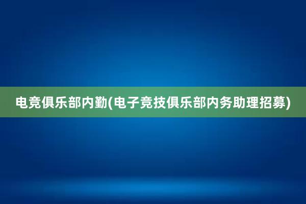 电竞俱乐部内勤(电子竞技俱乐部内务助理招募)