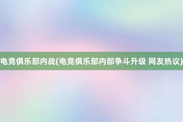 电竞俱乐部内战(电竞俱乐部内部争斗升级 网友热议)