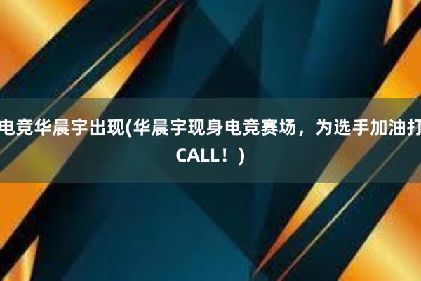 电竞华晨宇出现(华晨宇现身电竞赛场，为选手加油打CALL！)