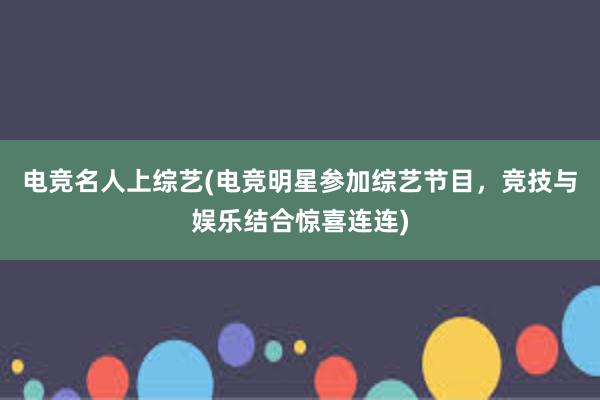 电竞名人上综艺(电竞明星参加综艺节目，竞技与娱乐结合惊喜连连)