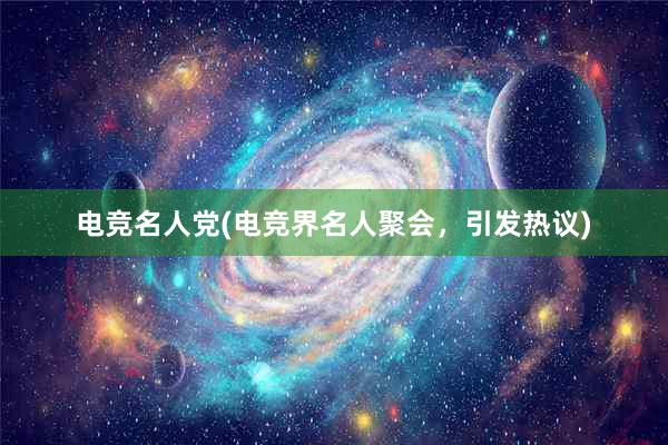 电竞名人党(电竞界名人聚会，引发热议)