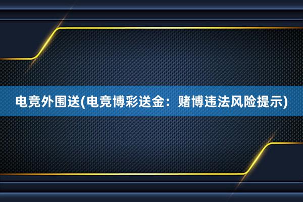 电竞外围送(电竞博彩送金：赌博违法风险提示)