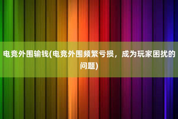 电竞外围输钱(电竞外围频繁亏损，成为玩家困扰的问题)