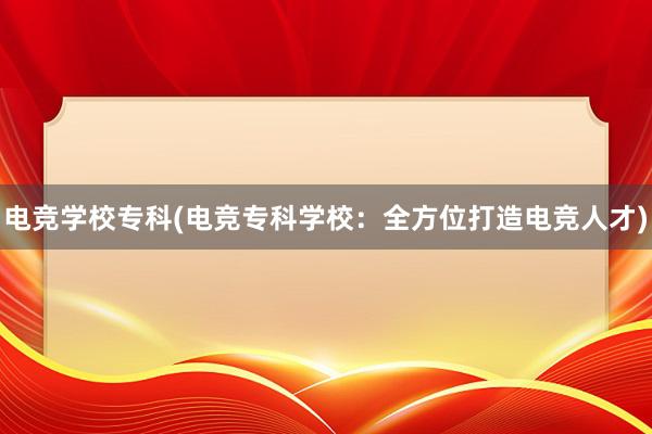 电竞学校专科(电竞专科学校：全方位打造电竞人才)