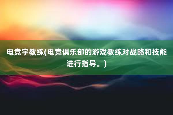 电竞宇教练(电竞俱乐部的游戏教练对战略和技能进行指导。)