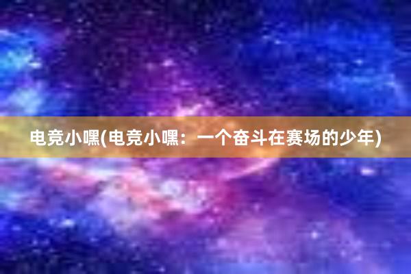 电竞小嘿(电竞小嘿：一个奋斗在赛场的少年)