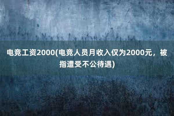 电竞工资2000(电竞人员月收入仅为2000元，被指遭受不公待遇)