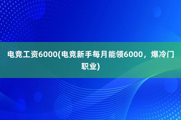 电竞工资6000(电竞新手每月能领6000，爆冷门职业)