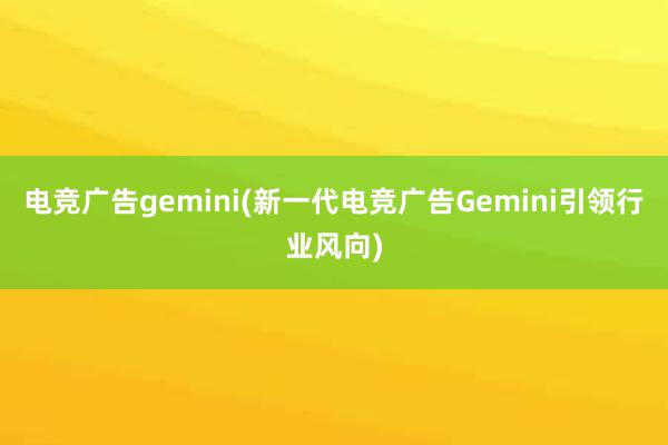 电竞广告gemini(新一代电竞广告Gemini引领行业风向)