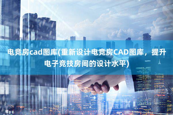 电竞房cad图库(重新设计电竞房CAD图库，提升电子竞技房间的设计水平)