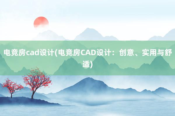 电竞房cad设计(电竞房CAD设计：创意、实用与舒适)