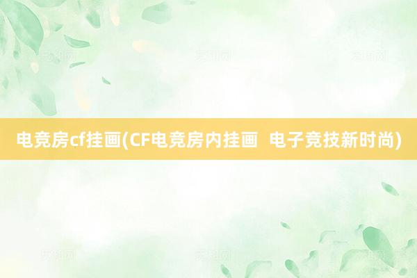 电竞房cf挂画(CF电竞房内挂画  电子竞技新时尚)