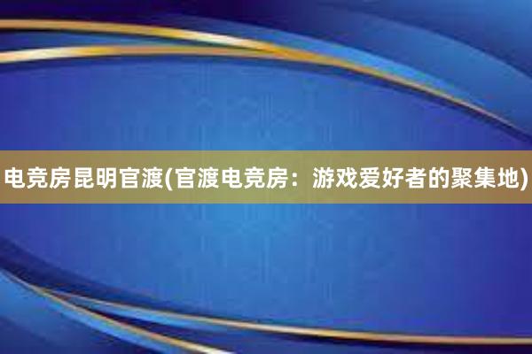 电竞房昆明官渡(官渡电竞房：游戏爱好者的聚集地)