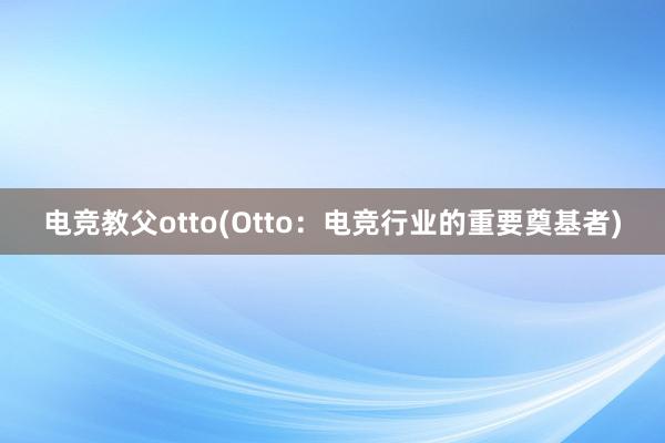 电竞教父otto(Otto：电竞行业的重要奠基者)