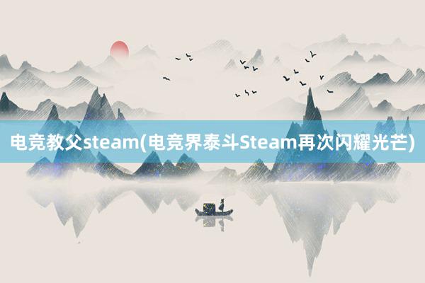 电竞教父steam(电竞界泰斗Steam再次闪耀光芒)