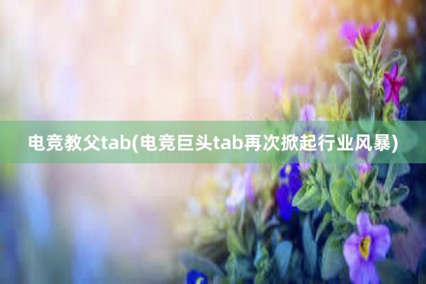 电竞教父tab(电竞巨头tab再次掀起行业风暴)