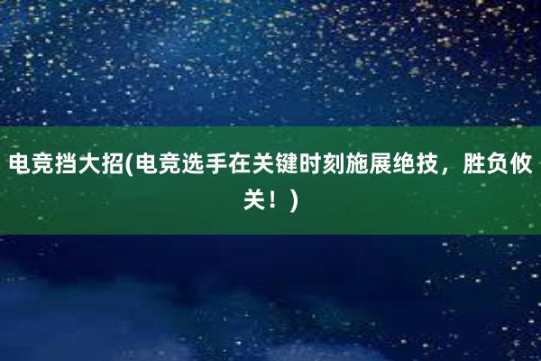 电竞挡大招(电竞选手在关键时刻施展绝技，胜负攸关！)