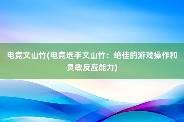 电竞文山竹(电竞选手文山竹：绝佳的游戏操作和灵敏反应能力)