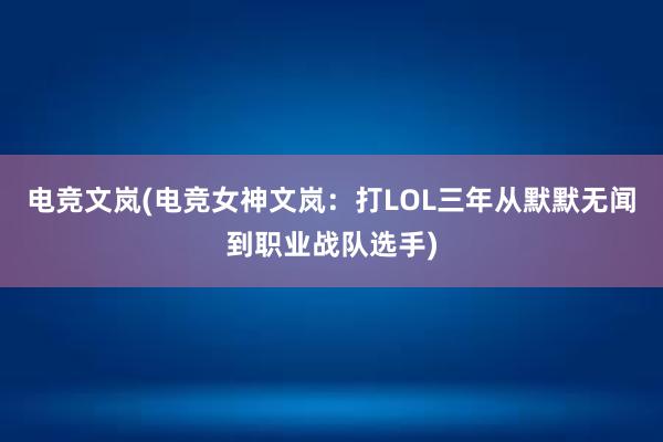 电竞文岚(电竞女神文岚：打LOL三年从默默无闻到职业战队选手)