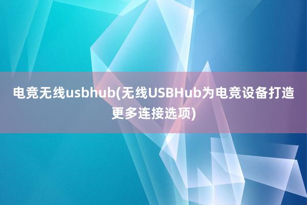 电竞无线usbhub(无线USBHub为电竞设备打造更多连接选项)