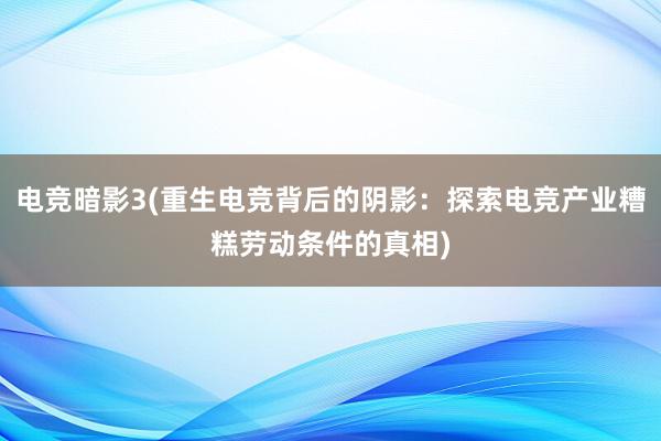 电竞暗影3(重生电竞背后的阴影：探索电竞产业糟糕劳动条件的真相)