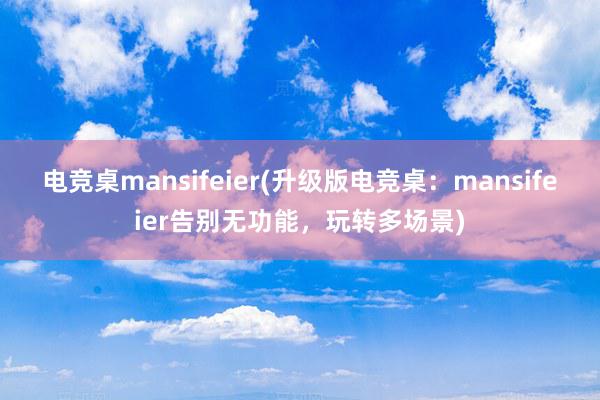 电竞桌mansifeier(升级版电竞桌：mansifeier告别无功能，玩转多场景)