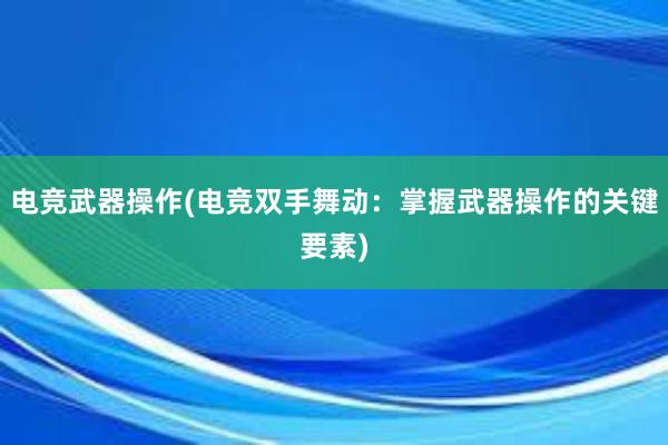 电竞武器操作(电竞双手舞动：掌握武器操作的关键要素)