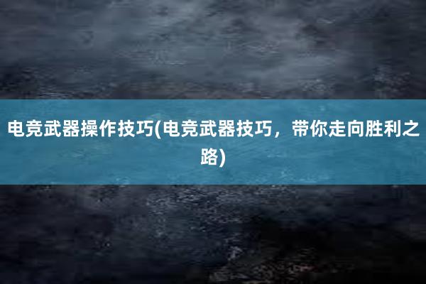 电竞武器操作技巧(电竞武器技巧，带你走向胜利之路)