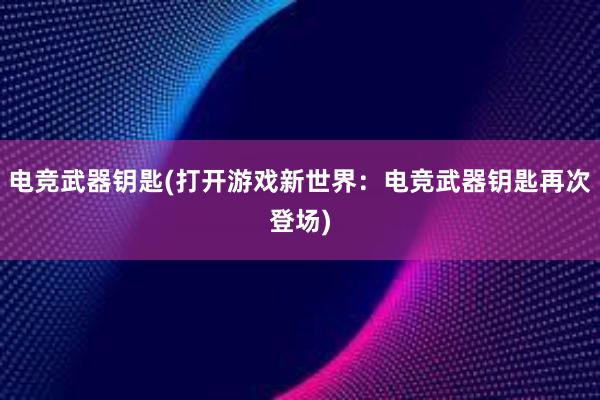 电竞武器钥匙(打开游戏新世界：电竞武器钥匙再次登场)