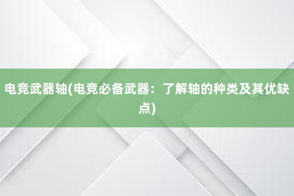 电竞武器轴(电竞必备武器：了解轴的种类及其优缺点)