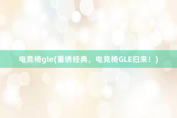 电竞椅gle(重绣经典，电竞椅GLE归来！)