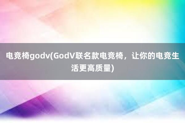 电竞椅godv(GodV联名款电竞椅，让你的电竞生活更高质量)