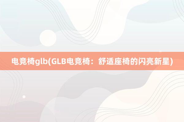 电竞椅glb(GLB电竞椅：舒适座椅的闪亮新星)