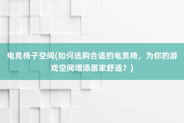 电竞椅子空间(如何选购合适的电竞椅，为你的游戏空间增添居家舒适？)