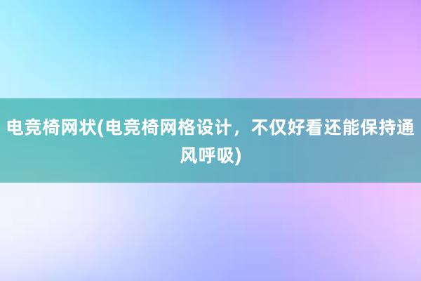 电竞椅网状(电竞椅网格设计，不仅好看还能保持通风呼吸)