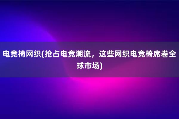 电竞椅网织(抢占电竞潮流，这些网织电竞椅席卷全球市场)