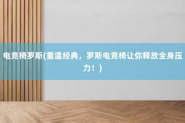 电竞椅罗斯(重温经典，罗斯电竞椅让你释放全身压力！)