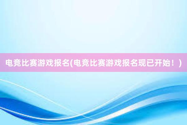 电竞比赛游戏报名(电竞比赛游戏报名现已开始！)