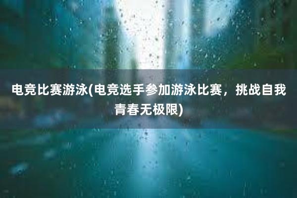 电竞比赛游泳(电竞选手参加游泳比赛，挑战自我青春无极限)