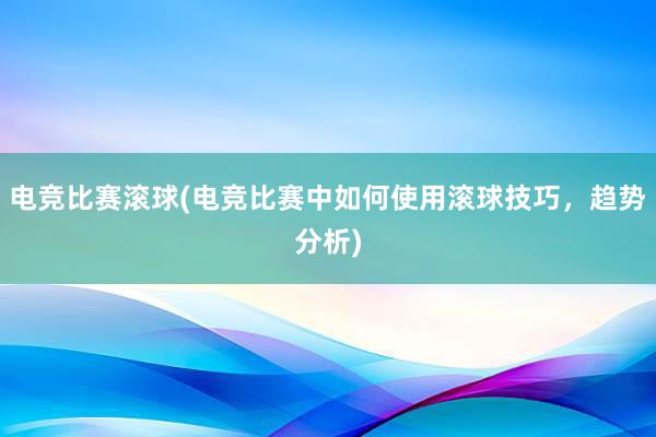 电竞比赛滚球(电竞比赛中如何使用滚球技巧，趋势分析)